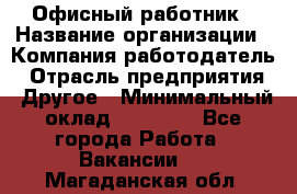 Офисный работник › Название организации ­ Компания-работодатель › Отрасль предприятия ­ Другое › Минимальный оклад ­ 20 000 - Все города Работа » Вакансии   . Магаданская обл.